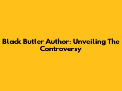 Black Butler Author: Unveiling The Controversy