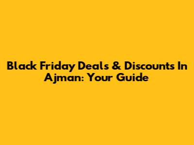 Black Friday Deals & Discounts In Ajman: Your Guide