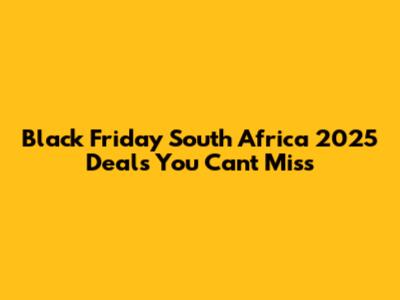 Black Friday South Africa 2025 Deals You Can't Miss