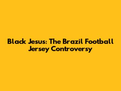 Black Jesus: The Brazil Football Jersey Controversy