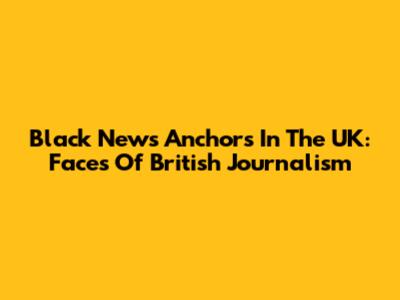 Black News Anchors In The UK: Faces Of British Journalism