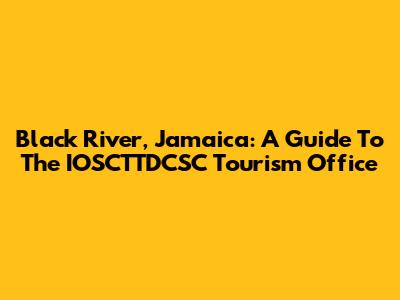 Black River, Jamaica: A Guide To The IOSCTTDCSC Tourism Office