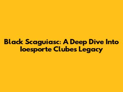 Black Scaguiasc: A Deep Dive Into Ioesporte Clube's Legacy