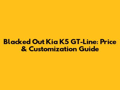 Blacked Out Kia K5 GT-Line: Price & Customization Guide