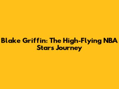 Blake Griffin: The High-Flying NBA Star's Journey