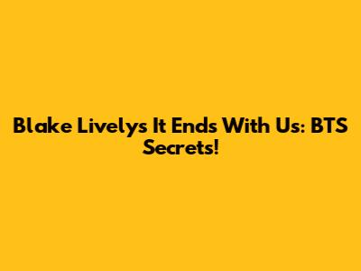 Blake Lively's 'It Ends With Us': BTS Secrets!
