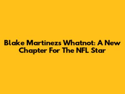 Blake Martinez's Whatnot: A New Chapter For The NFL Star