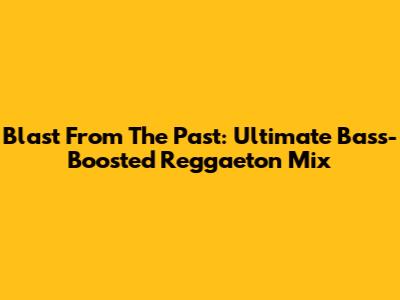 Blast From The Past: Ultimate Bass-Boosted Reggaeton Mix