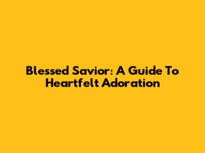 Blessed Savior: A Guide To Heartfelt Adoration