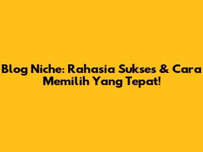 Blog Niche: Rahasia Sukses & Cara Memilih Yang Tepat!