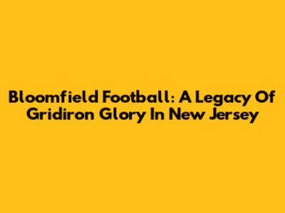Bloomfield Football: A Legacy Of Gridiron Glory In New Jersey