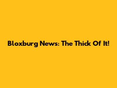Bloxburg News: The Thick Of It!
