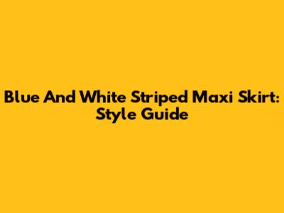 Blue And White Striped Maxi Skirt: Style Guide
