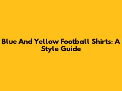 Blue And Yellow Football Shirts: A Style Guide