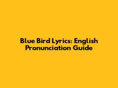 Blue Bird Lyrics: English Pronunciation Guide