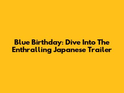 Blue Birthday: Dive Into The Enthralling Japanese Trailer