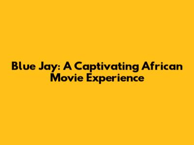 Blue Jay: A Captivating African Movie Experience