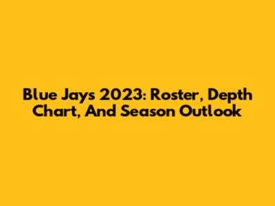 Blue Jays 2023: Roster, Depth Chart, And Season Outlook