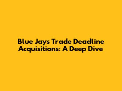 Blue Jays Trade Deadline Acquisitions: A Deep Dive