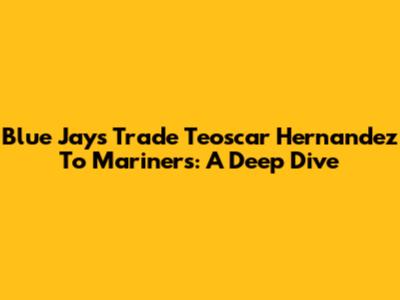 Blue Jays Trade Teoscar Hernandez To Mariners: A Deep Dive