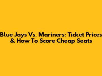 Blue Jays Vs. Mariners: Ticket Prices & How To Score Cheap Seats