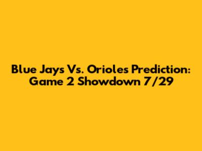 Blue Jays Vs. Orioles Prediction: Game 2 Showdown 7/29