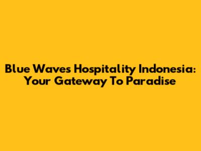 Blue Waves Hospitality Indonesia: Your Gateway To Paradise