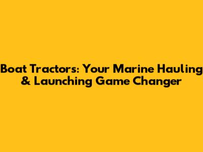 Boat Tractors: Your Marine Hauling & Launching Game Changer