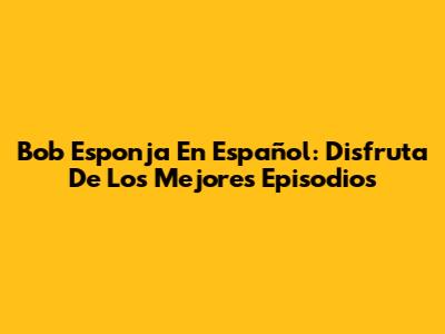 Bob Esponja En Español: Disfruta De Los Mejores Episodios