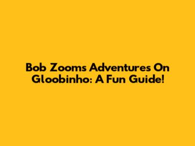 Bob Zoom's Adventures On Gloobinho: A Fun Guide!