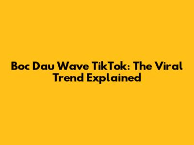 Boc Dau Wave TikTok: The Viral Trend Explained