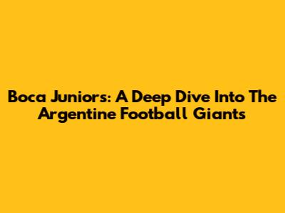 Boca Juniors: A Deep Dive Into The Argentine Football Giants