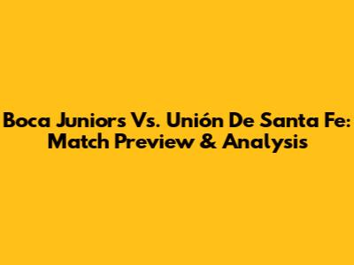Boca Juniors Vs. Unión De Santa Fe: Match Preview & Analysis