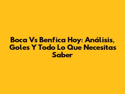 Boca Vs Benfica Hoy: Análisis, Goles Y Todo Lo Que Necesitas Saber
