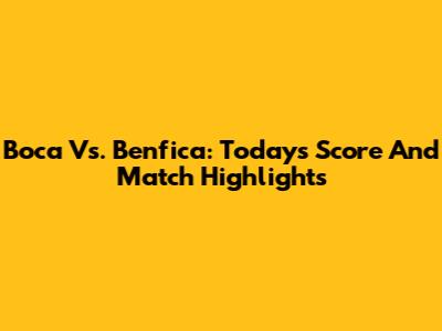 Boca Vs. Benfica: Today's Score And Match Highlights