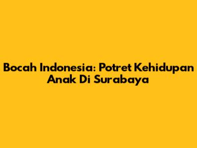 Bocah Indonesia: Potret Kehidupan Anak Di Surabaya