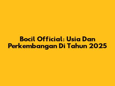 Bocil Official: Usia Dan Perkembangan Di Tahun 2025