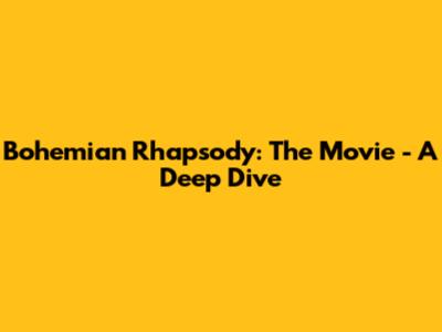 Bohemian Rhapsody: The Movie - A Deep Dive