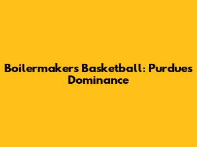 Boilermakers Basketball: Purdue's Dominance