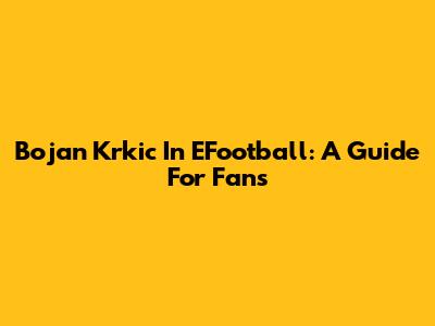 Bojan Krkic In EFootball: A Guide For Fans