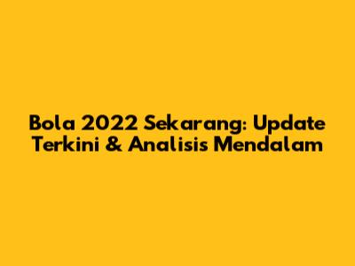 Bola 2022 Sekarang: Update Terkini & Analisis Mendalam