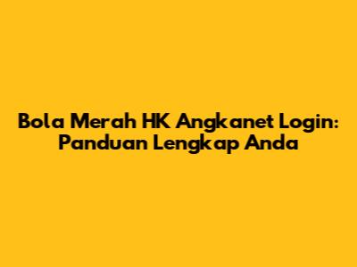 Bola Merah HK Angkanet Login: Panduan Lengkap Anda