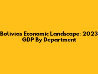 Bolivia's Economic Landscape: 2023 GDP By Department