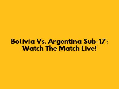 Bolivia Vs. Argentina Sub-17: Watch The Match Live!