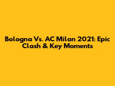 Bologna Vs. AC Milan 2021: Epic Clash & Key Moments