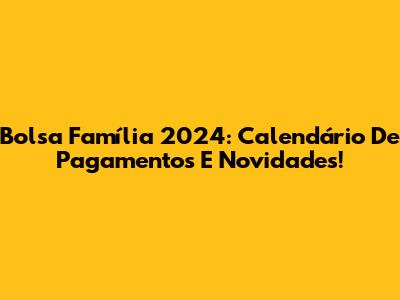 Bolsa Família 2024: Calendário De Pagamentos E Novidades!
