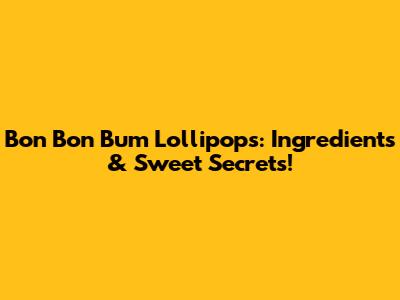 Bon Bon Bum Lollipops: Ingredients & Sweet Secrets!