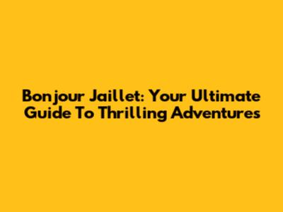 Bonjour Jaillet: Your Ultimate Guide To Thrilling Adventures