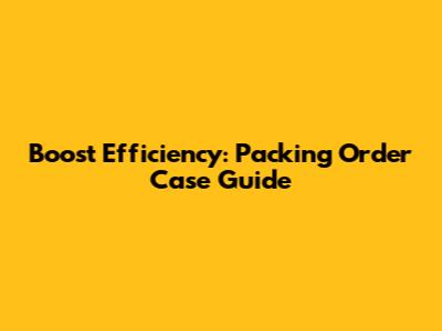 Boost Efficiency: Packing Order Case Guide