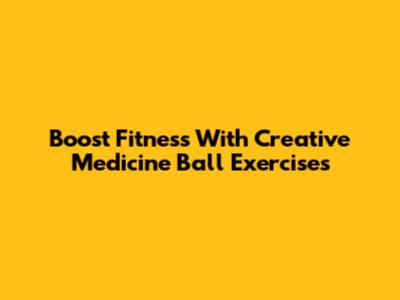 Boost Fitness With Creative Medicine Ball Exercises